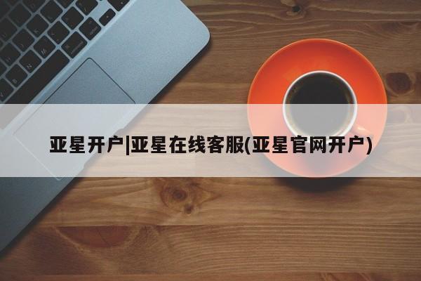 亚星会员平台 亚星手机版亚星开户|亚星在线客服(亚星官网开户)