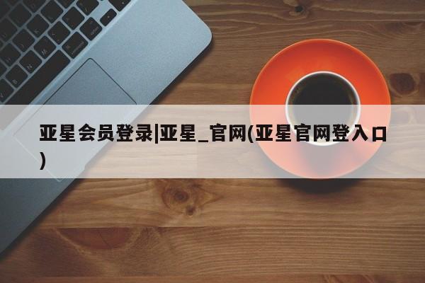 亚星会员平台 亚星手机版亚星会员登录|亚星_官网(亚星官网登入口)