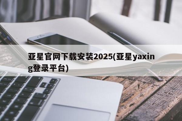 亚星会员平台 亚星手机版亚星官网下载安装2025(亚星yaxing登录平台)