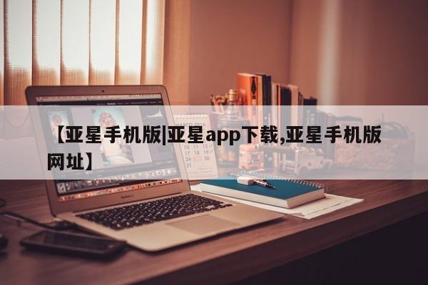 亚星会员平台 亚星手机版【亚星手机版|亚星app下载,亚星手机版网址】