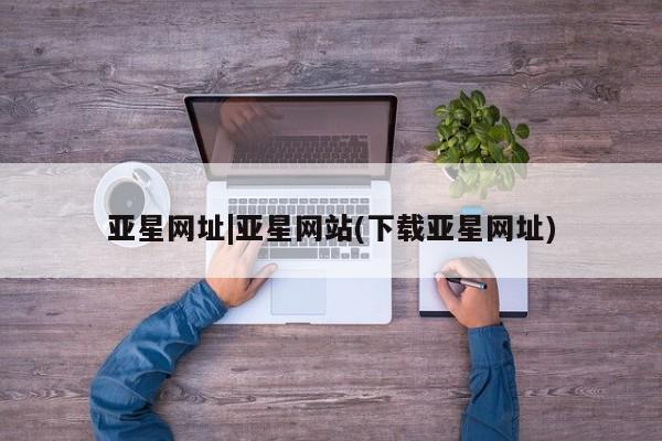 亚星会员平台 亚星手机版亚星网址|亚星网站(下载亚星网址)
