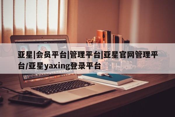 亚星会员平台 亚星手机版亚星|会员平台|管理平台|亚星官网管理平台/亚星yaxing登录平台