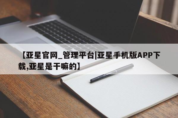 亚星会员平台 亚星手机版【亚星官网_管理平台|亚星手机版APP下载,亚星是干嘛的】