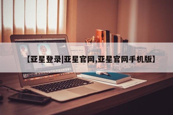亚星会员平台 亚星手机版【亚星登录|亚星官网,亚星官网手机版】
