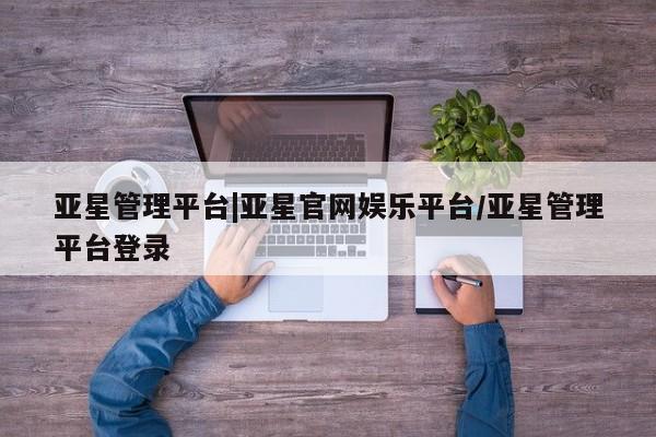亚星会员平台 亚星手机版亚星管理平台|亚星官网娱乐平台/亚星管理平台登录