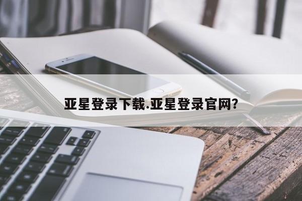 亚星会员平台 亚星手机版亚星登录下载.亚星登录官网？