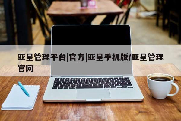 亚星会员平台 亚星手机版亚星管理平台|官方|亚星手机版/亚星管理官网