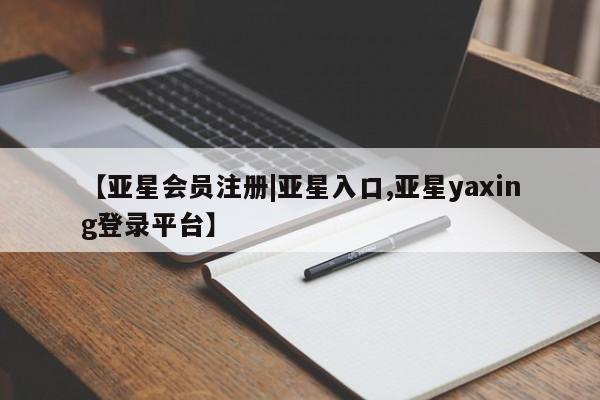 亚星会员平台 亚星手机版【亚星会员注册|亚星入口,亚星yaxing登录平台】