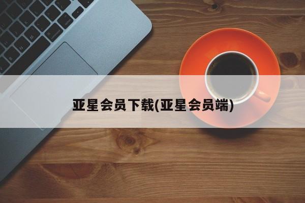 亚星会员平台 亚星手机版亚星会员下载(亚星会员端)