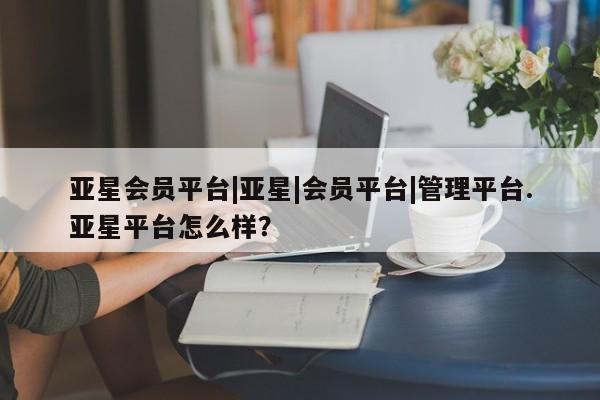 亚星会员平台 亚星手机版亚星会员平台|亚星|会员平台|管理平台.亚星平台怎么样？