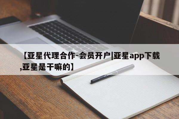 亚星会员平台 亚星手机版【亚星代理合作-会员开户|亚星app下载,亚星是干嘛的】